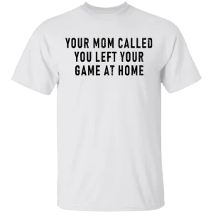 Your Mom Called You Left Your Game At Home T-Shirt